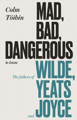 MAD,BAD , DANGEROUS TO KNOW : THE FATHERS OF WILDE YEATS AND JOYCE HC